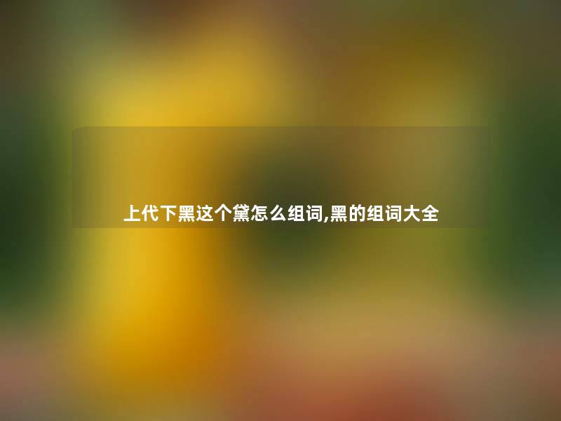 上代下黑这个黛怎么组词,黑的组词大全