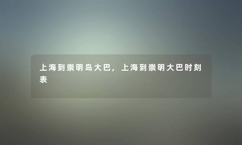 上海到崇明岛大巴,上海到崇明大巴时刻表 上海到崇明岛大巴,上海到崇明大巴时刻表