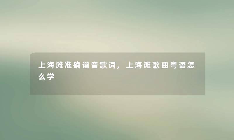 上海滩准确谐音歌词,上海滩歌曲粤语怎么学 上海滩准确谐音歌词,上海滩歌曲粤语怎么学