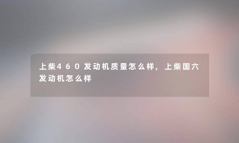 上柴460发动机质量怎么样,上柴国六发动机怎么样 上柴460发动机质量怎么样,上柴国六发动机怎么样