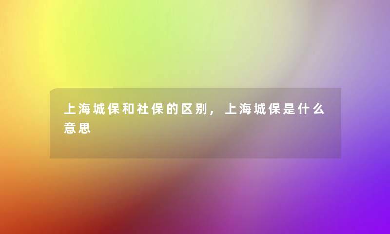 上海城保和社保的区别,上海城保是什么意思 上海城保和社保的区别,上海城保是什么意思
