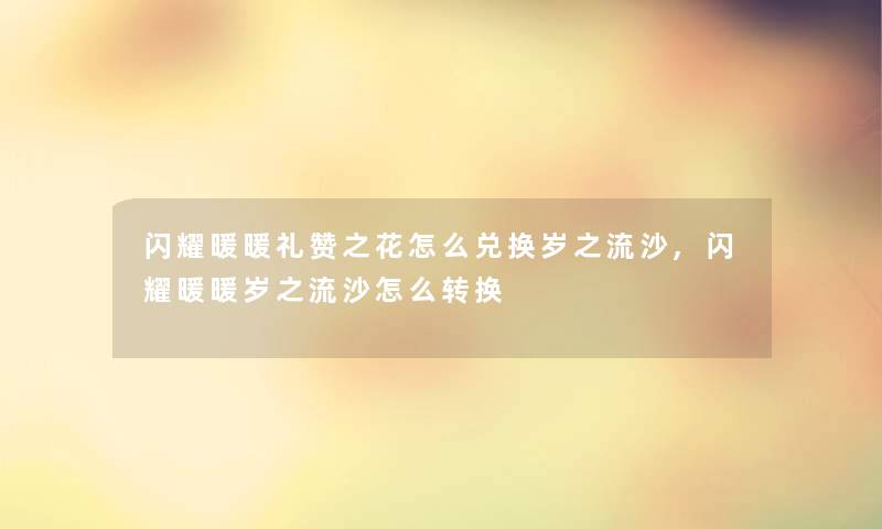 闪耀暖暖礼赞之花怎么兑换岁之流沙,闪耀暖暖岁之流沙怎么转换 闪耀暖暖礼赞之花怎么兑换岁之流沙,闪耀暖暖岁之流沙怎么转换