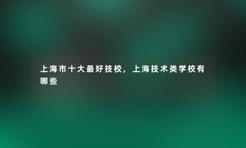 上海市一些好技校,上海技术类学校有哪些 上海市一些好技校,上海技术类学校有哪些
