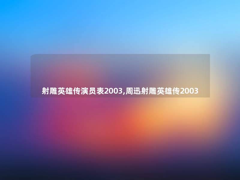 射雕英雄传演员表2003,周迅射雕英雄传2003 射雕英雄传演员表2003,周迅射雕英雄传2003