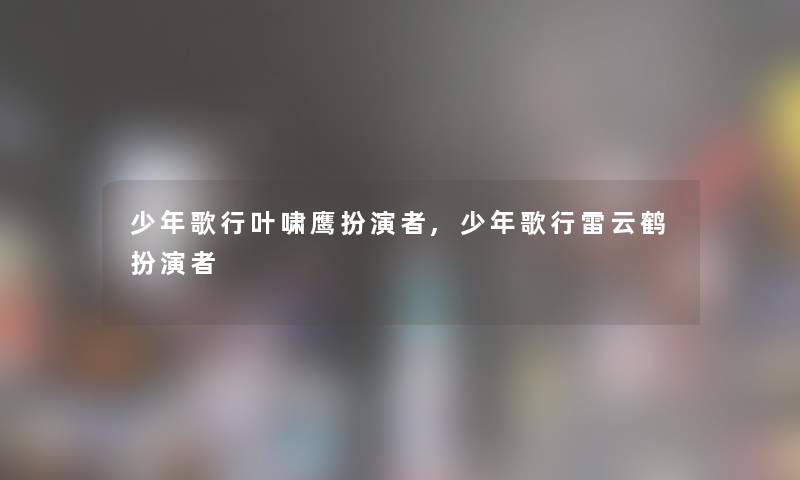 少年歌行叶啸鹰扮演者,少年歌行雷云鹤扮演者 少年歌行叶啸鹰扮演者,少年歌行雷云鹤扮演者