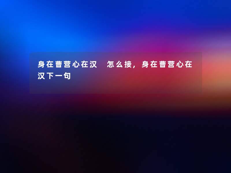 身在曹营心在汉 怎么接,身在曹营心在汉下一句 身在曹营心在汉 怎么接,身在曹营心在汉下一句