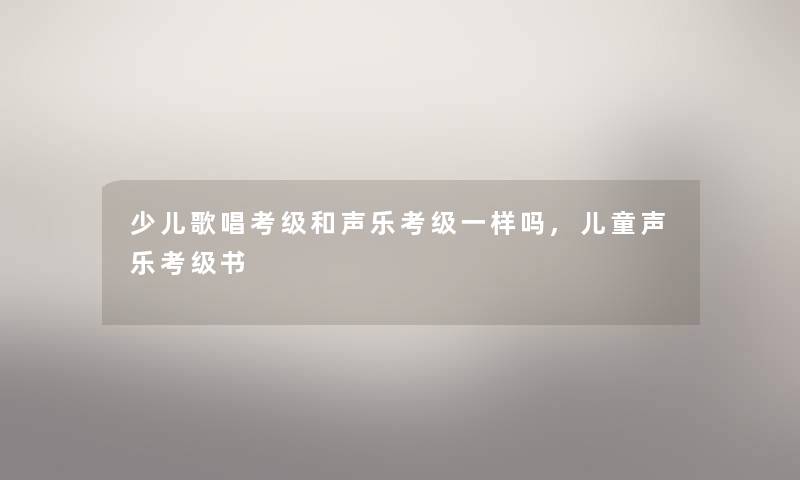 少儿歌唱考级和声乐考级一样吗,儿童声乐考级书 少儿歌唱考级和声乐考级一样吗,儿童声乐考级书