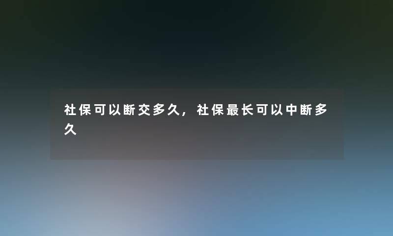 社保可以断交多久,社保长可以中断多久 社保可以断交多久,社保长可以中断多久