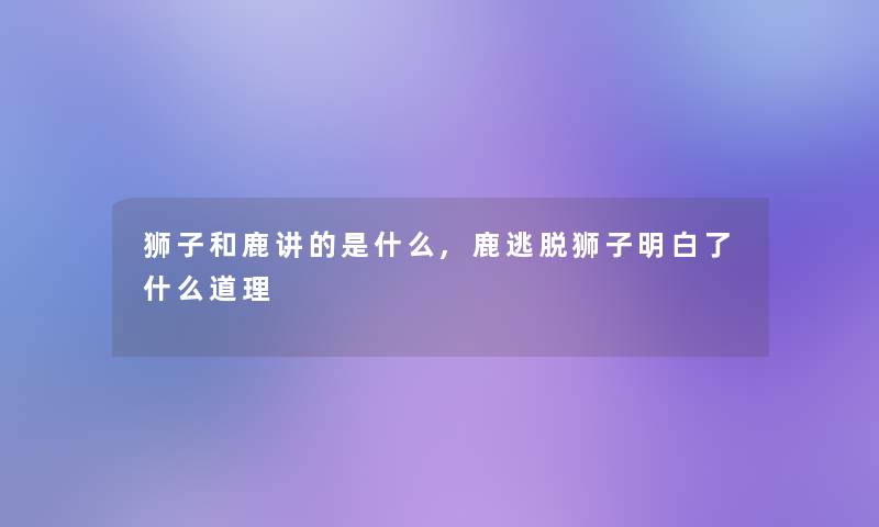 狮子和鹿讲的是什么,鹿逃脱狮子明白了什么道理 狮子和鹿讲的是什么,鹿逃脱狮子明白了什么道理