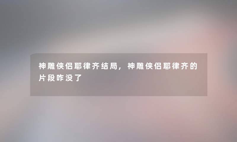 神雕侠侣耶律齐结局,神雕侠侣耶律齐的片段咋没了 神雕侠侣耶律齐结局,神雕侠侣耶律齐的片段咋没了
