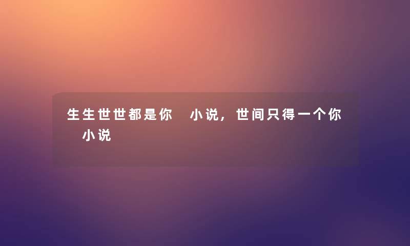 生生世世都是你 小说,世间只得一个你 小说 生生世世都是你 小说,世间只得一个你 小说