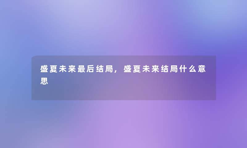 盛夏未来这里要说结局,盛夏未来结局什么意思 盛夏未来这里要说结局,盛夏未来结局什么意思