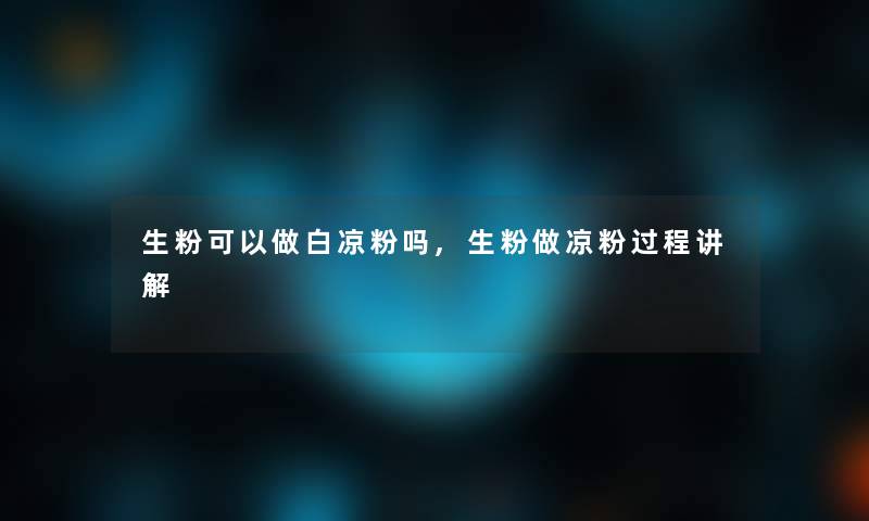 生粉可以做白凉粉吗,生粉做凉粉过程讲解
