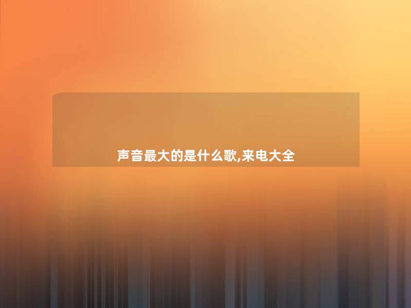 声音大的是什么歌,来电大全 声音大的是什么歌,来电大全
