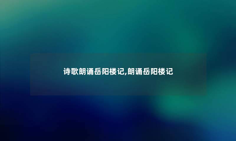 诗歌朗诵岳阳楼记,朗诵岳阳楼记 诗歌朗诵岳阳楼记,朗诵岳阳楼记