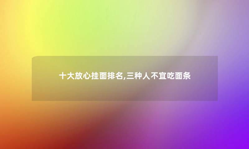 一些放心挂面推荐,三种人不宜吃面条 一些放心挂面推荐,三种人不宜吃面条