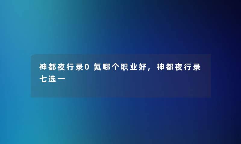 神都夜行录0氪哪个职业好,神都夜行录七选一 神都夜行录0氪哪个职业好,神都夜行录七选一