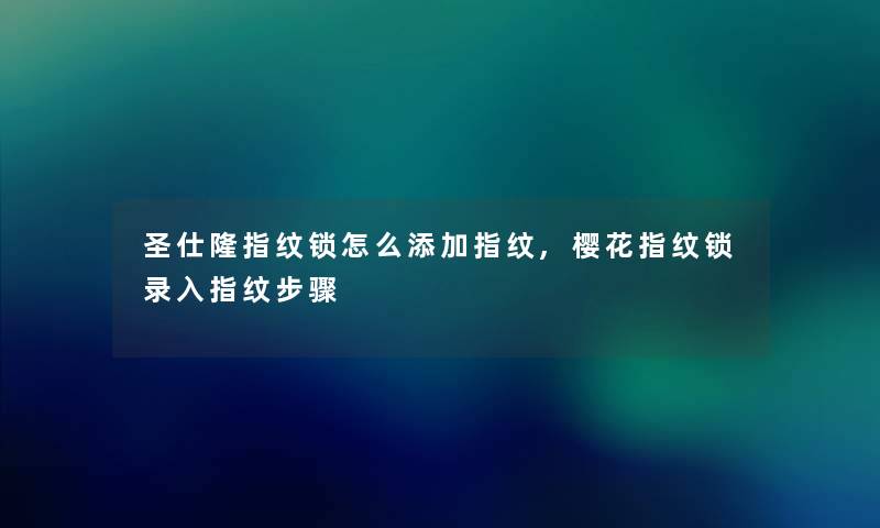 圣仕隆指纹锁怎么添加指纹,樱花指纹锁录入指纹步骤 圣仕隆指纹锁怎么添加指纹,樱花指纹锁录入指纹步骤