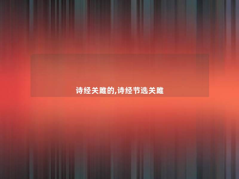 诗经关雎的,诗经节选关雎 诗经关雎的,诗经节选关雎