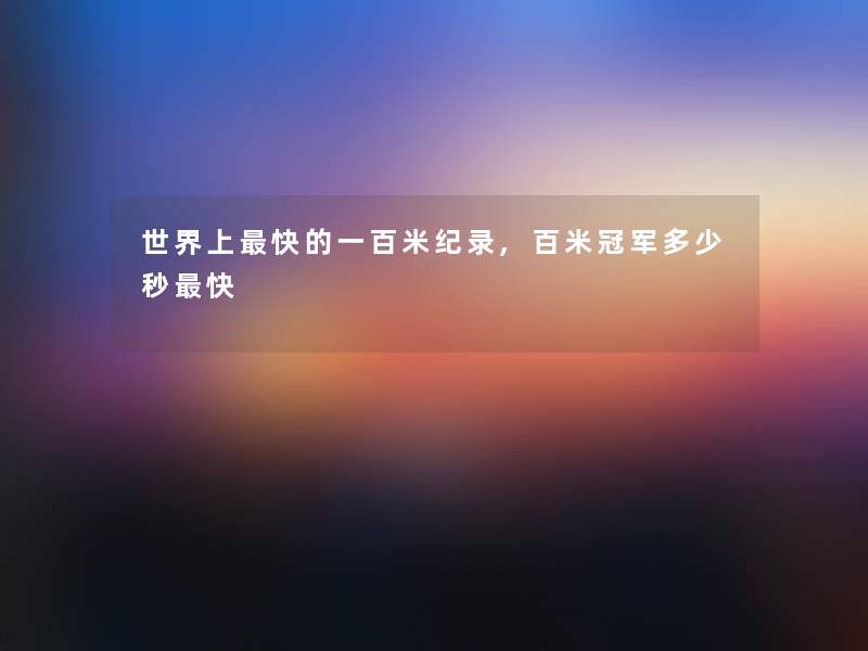 世界上快的一百米纪录,百米冠军多少秒快 世界上快的一百米纪录,百米冠军多少秒快