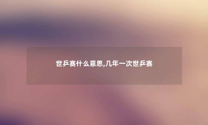 世乒赛什么意思,几年一次世乒赛 世乒赛什么意思,几年一次世乒赛