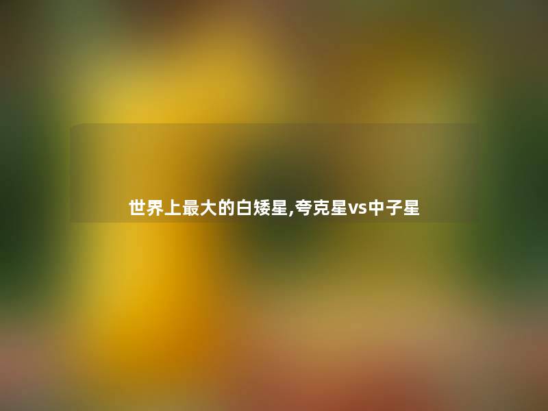 世界上大的白矮星,夸克星vs中子星