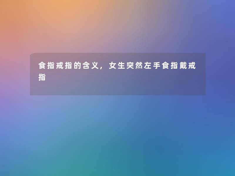食指戒指的含义,女生突然左手食指戴戒指 食指戒指的含义,女生突然左手食指戴戒指