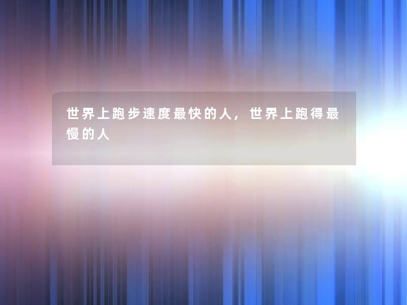 世界上跑步速度快的人,世界上跑得慢的人 世界上跑步速度快的人,世界上跑得慢的人