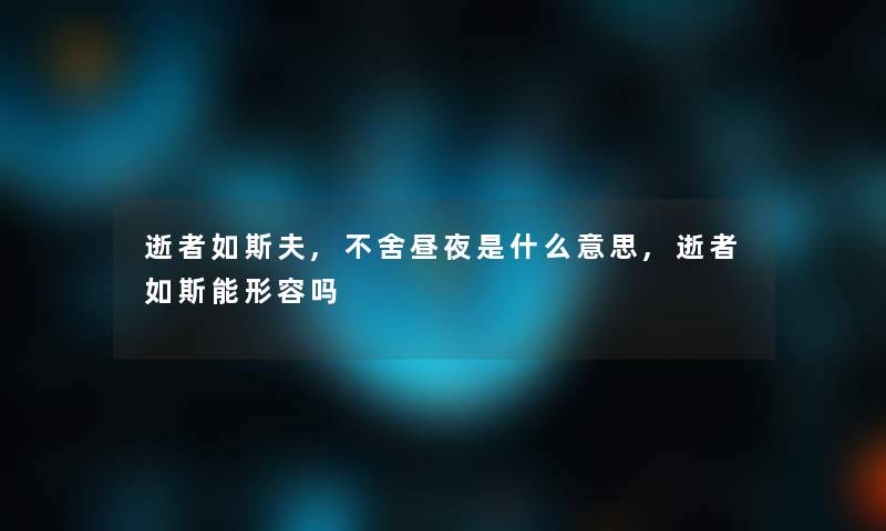 逝者如斯夫,不舍昼夜是什么意思,逝者如斯能形容吗 逝者如斯夫,不舍昼夜是什么意思,逝者如斯能形容吗