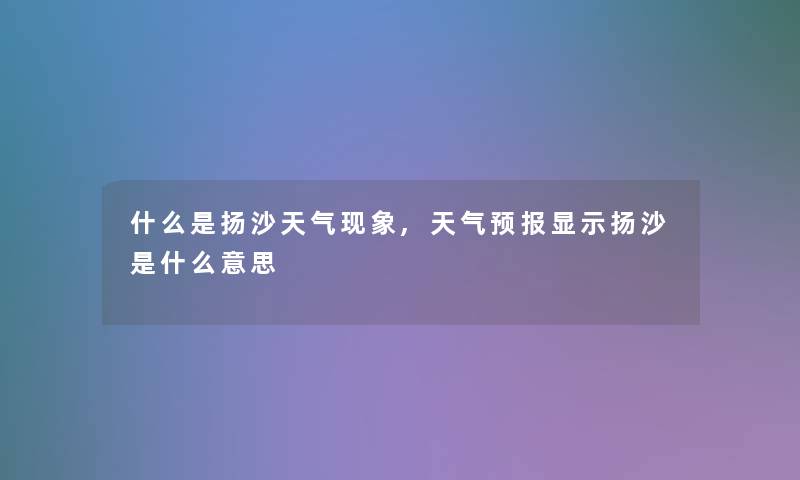 什么是扬沙天气现象,天气预报显示扬沙是什么意思 什么是扬沙天气现象,天气预报显示扬沙是什么意思