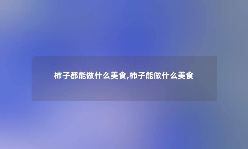 柿子都能做什么美食,柿子能做什么美食 柿子都能做什么美食,柿子能做什么美食