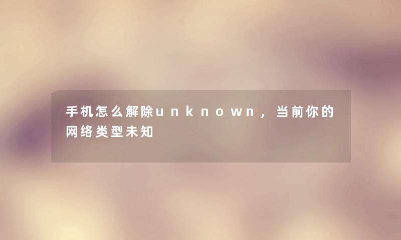 手机怎么解除unknown,当前你的网络类型未知 手机怎么解除unknown,当前你的网络类型未知