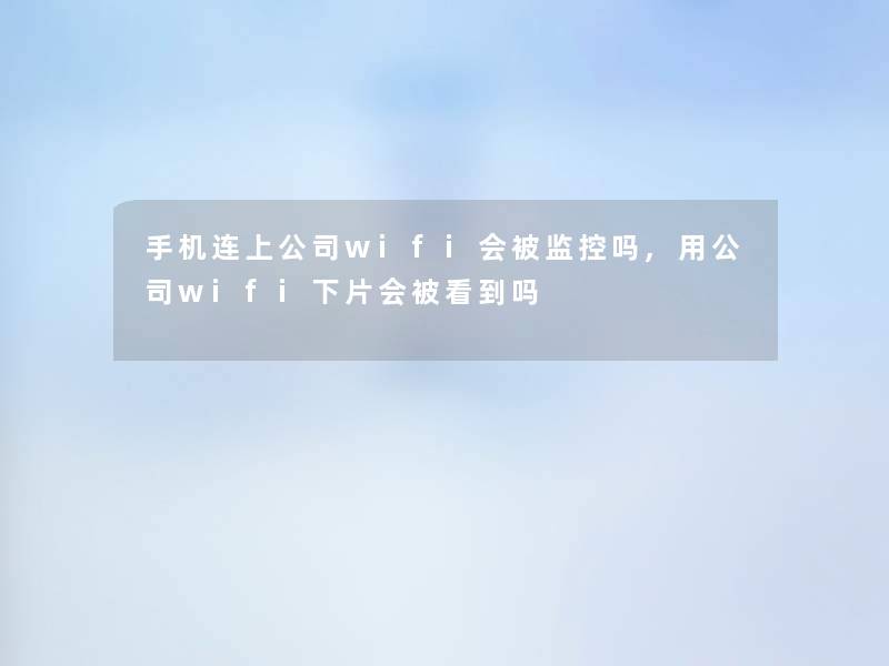手机连上公司wifi会被监控吗,用公司wifi下片会被看到吗 手机连上公司wifi会被监控吗,用公司wifi下片会被看到吗