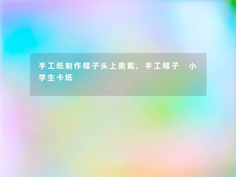 手工纸制作帽子头上能戴,手工帽子 小学生卡纸 手工纸制作帽子头上能戴,手工帽子 小学生卡纸