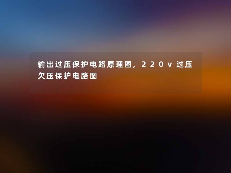 输出过压保护电路原理图,220v过压欠压保护电路图 输出过压保护电路原理图,220v过压欠压保护电路图