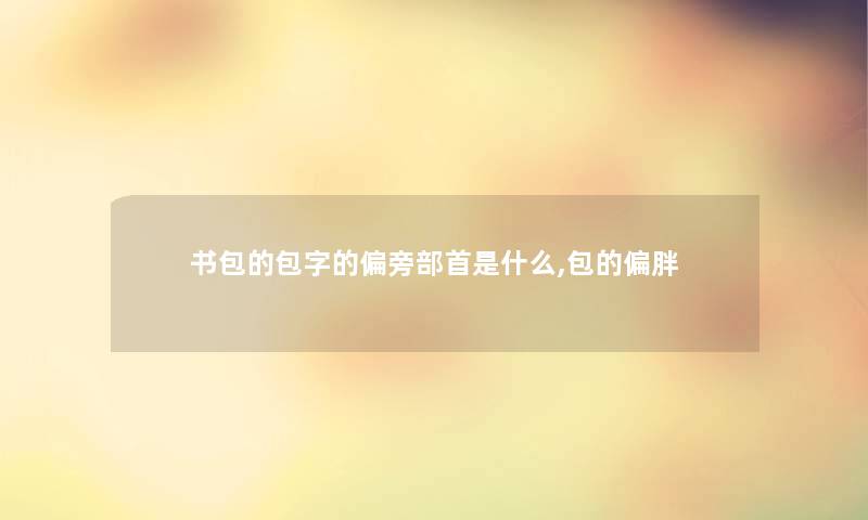 书包的包字的偏旁部首是什么,包的偏胖 书包的包字的偏旁部首是什么,包的偏胖