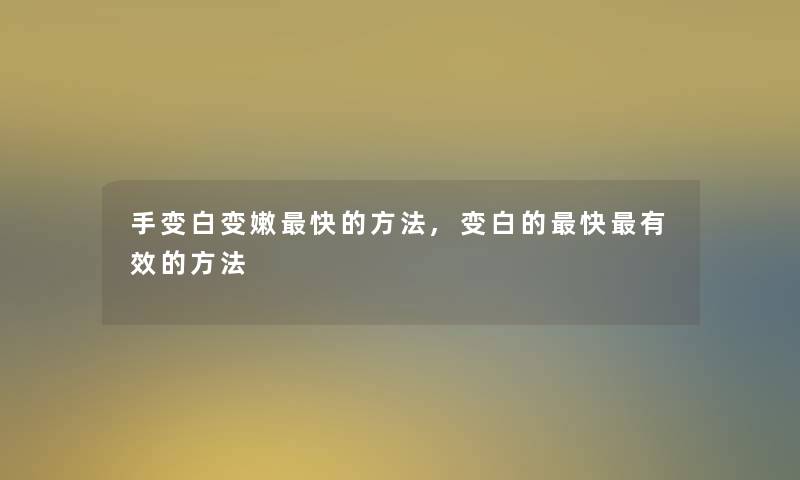 手变白变嫩快的方法,变白的快有效的方法 手变白变嫩快的方法,变白的快有效的方法