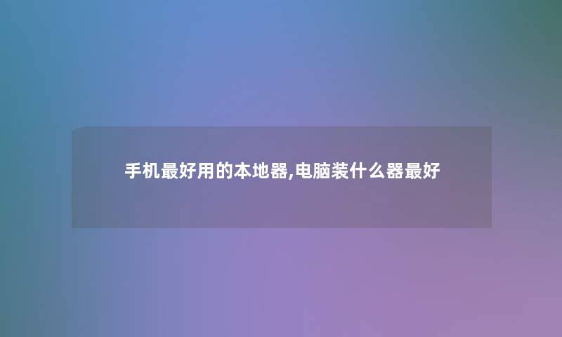 手机好用的本地器,电脑装什么器好 手机好用的本地器,电脑装什么器好
