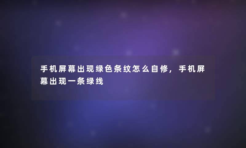 手机屏幕出现绿色条纹怎么自修,手机屏幕出现一条绿线 手机屏幕出现绿色条纹怎么自修,手机屏幕出现一条绿线