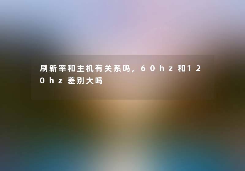 刷新率和主机有关系吗,60hz和120hz差别大吗 刷新率和主机有关系吗,60hz和120hz差别大吗