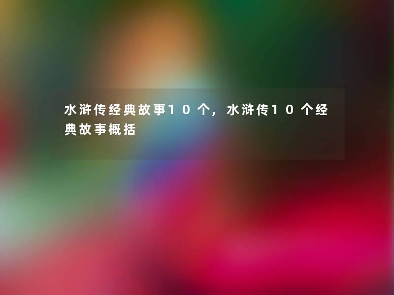 水浒传经典故事10个,水浒传10个经典故事概括 水浒传经典故事10个,水浒传10个经典故事概括