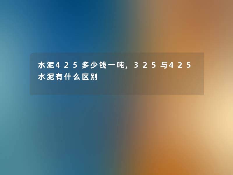 水泥425多少钱一吨,325与425水泥有什么区别 水泥425多少钱一吨,325与425水泥有什么区别
