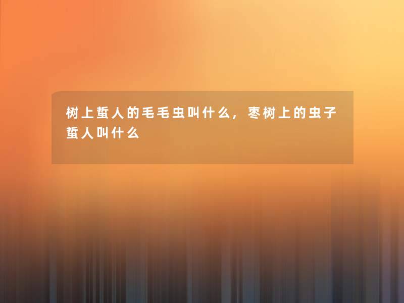 树上蜇人的毛毛虫叫什么,枣树上的虫子蜇人叫什么 树上蜇人的毛毛虫叫什么,枣树上的虫子蜇人叫什么
