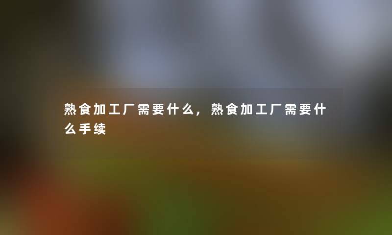 熟食加工厂需要什么,熟食加工厂需要什么手续 熟食加工厂需要什么,熟食加工厂需要什么手续