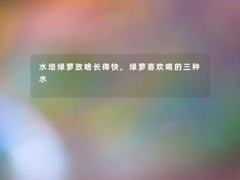 水培绿萝放啥长得快,绿萝喜欢喝的三种水 水培绿萝放啥长得快,绿萝喜欢喝的三种水
