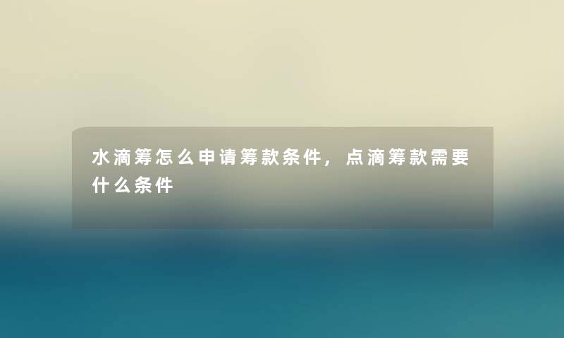 水滴筹怎么申请筹款条件,点滴筹款需要什么条件 水滴筹怎么申请筹款条件,点滴筹款需要什么条件