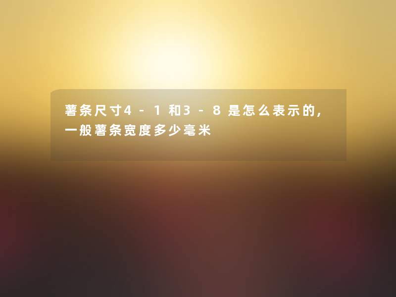 薯条尺寸4-1和3-8是怎么表示的,一般薯条宽度多少毫米 薯条尺寸4-1和3-8是怎么表示的,一般薯条宽度多少毫米