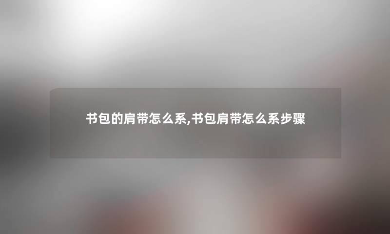 书包的肩带怎么系,书包肩带怎么系步骤 书包的肩带怎么系,书包肩带怎么系步骤