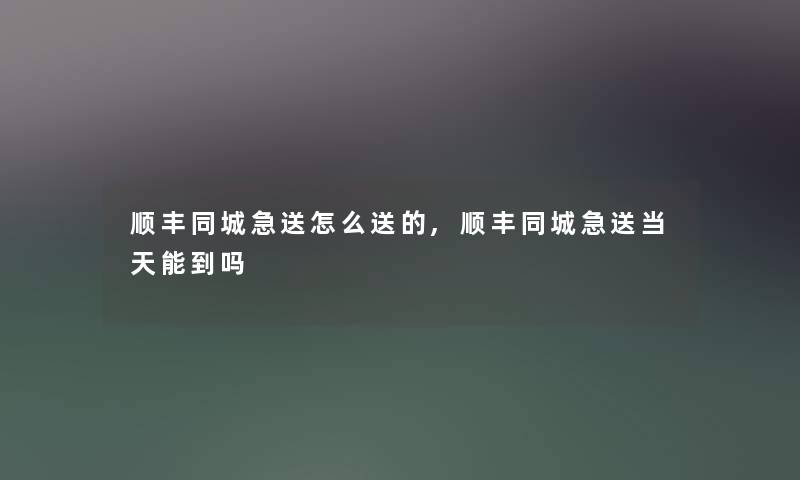 顺丰同城急送怎么送的,顺丰同城急送当天能到吗 顺丰同城急送怎么送的,顺丰同城急送当天能到吗