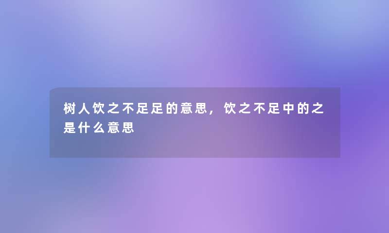 树人饮之不足足的意思,饮之不足中的之是什么意思 树人饮之不足足的意思,饮之不足中的之是什么意思